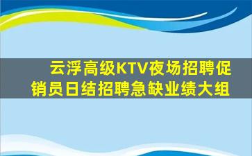 云浮高级KTV夜场招聘促销员日结招聘急缺业绩大组