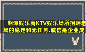 湘潭娱乐高KTV娱乐场所招聘老场的稳定和无任务.诚信是企业成
